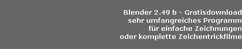 Blender 2.49 b - Gratisdownload
sehr umfangreiches Programm
fr einfache Zeichnungen
oder komplette Zeichentrickfilme